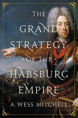 The Grand Strategy of the Habsburg Empire by A. Wess Mitchell