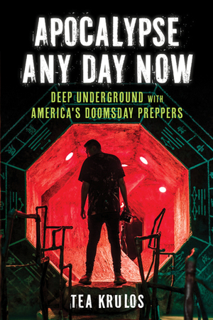 Apocalypse Any Day Now: Deep Underground with America's Doomsday Preppers by Tea Krulos