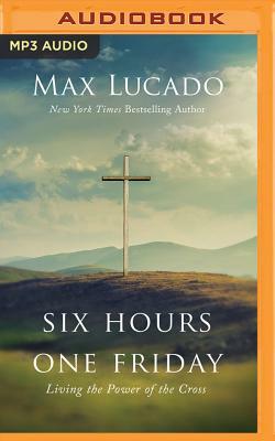 Six Hours One Friday: Living the Power of the Cross by Max Lucado