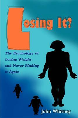 Losing It?: The Psychology of Losing Weight and Never Finding it Again by John Whitney