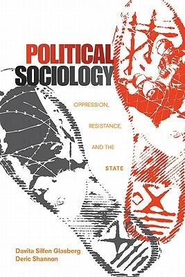 Political Sociology: Oppression, Resistance, and the State by Davita Silfen Glasberg, Deric Shannon
