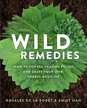  Wild Remedies How to Forage Healing Foods and Craft Your Own Herbal Medicine  by Emily Han, Rosalee de la Forêt