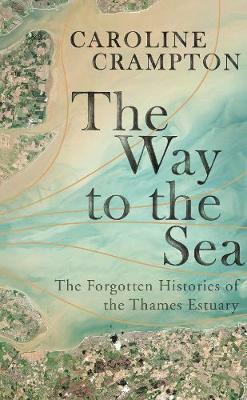 The Way to the Sea: The Forgotten Histories of the Thames Estuary by Caroline Crampton