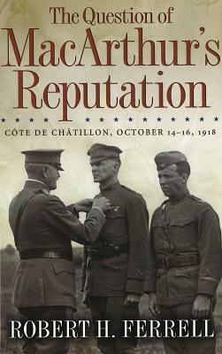 The Question of MacArthur's Reputation: Cote de Chatillon, October 14-16, 1918 by Robert H. Ferrell