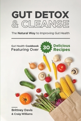 Gut Detox & Cleanse - The Natural Way to Improving Gut Health: Gut Health Cookbook Featuring Over 30 Delicious Recipes by Craig Williams, Brittney Davis