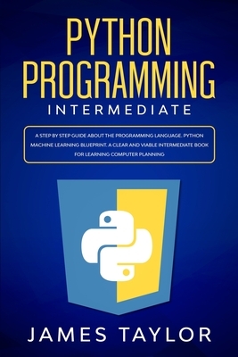 Python programming intermediate: A step by step guide about the programming language. Python machine learning blueprint. A clear and viable intermedia by James Taylor