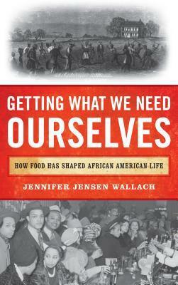 Getting What We Need Ourselves: How Food Has Shaped African American Life by Jennifer Jensen Wallach