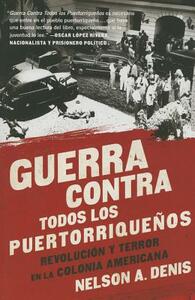 Guerra Contra Todos Los Puertorriqueños: Revolución Y Terror En La Colonia Americana by Nelson A. Denis