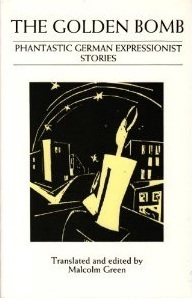 The Golden Bomb: Phantastic German Expressionist Stories by Oskar Panizza, Hans Arp, Albert Mombert, Wassily Kandinsky, Ferdinand Hardekopf, Paul Scheerbart, Franz Held, Mynona, George Heym, Heinrich Schäfer, Georg Trakl, Gottfried Benn, Gustav Meyrink, Salomo Friedlaender, Kurt Schwitters, Alfred Lichenstein, Iwan Goll, Albert Ehrenstein, Robert Musil, Carl Einstein, Hans Flesch-Brunningen, Hugo Ball, Paul Zech, Else Lasker-Schüler, Wieland Herzfelde, Alfred Döblin, Conrad Felixmüller, Malcolm Green, Franz Kafka, Hermann Ungar, Alfred Wolfenstein, Theodor Däubler, Heinrich Nowak