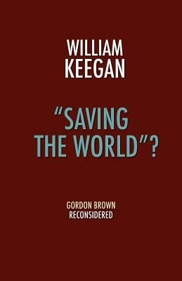 Saving the World? - Gordon Brown Reconsidered by William Keegan