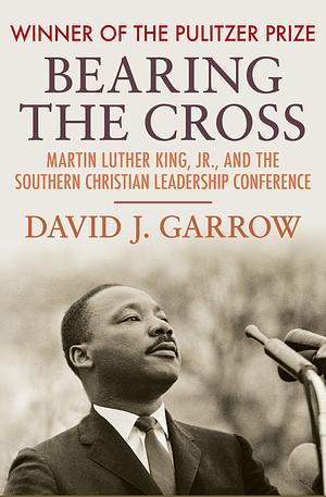 Bearing the Cross: Martin Luther King, Jr., and the Southern Christian Leadership Conference by David Garrow