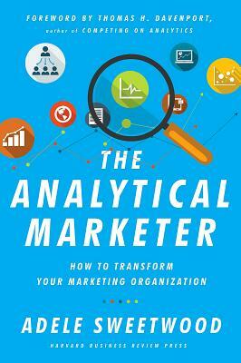 The Analytical Marketer: How to Transform Your Marketing Organization by Adele Sweetwood