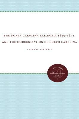 The North Carolina Railroad, 1849-1871, and the Modernization of North Carolina by Allen W. Trelease