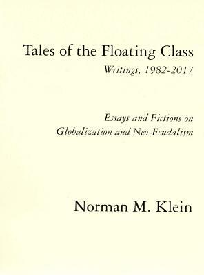 Tales of the Floating Class, Writings 1982-2017; Essays and Fictions on Globalization and Neo-Feudalism by Norman M. Klein