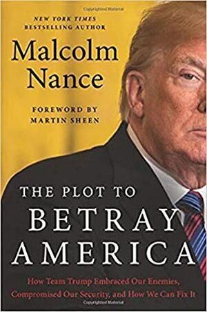 The Plot to Betray America: How Team Trump Embraced Our Enemies, Compromised Our Security, and How We Can Fix It by Malcolm W. Nance
