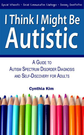 I Think I Might Be Autistic: A Guide to Autism Spectrum Disorder Diagnosis and Self-Discovery for Adults by Cynthia Kim