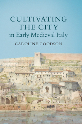 Cultivating the City in Early Medieval Italy by Caroline Goodson