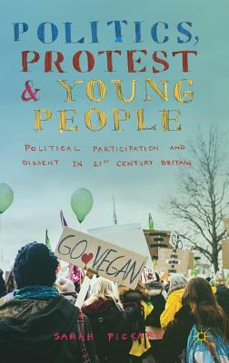 Politics, Protest and Young People: Political Participation and Dissent in 21st Century Britain by Sarah Pickard