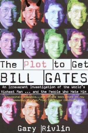 The Plot to Get Bill Gates: An Irreverent Investigation of the World's Richest Man... and the People Who Hate Him by Gary Rivlin