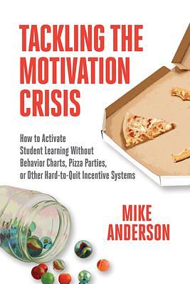 Tackling the Motivation Crisis: How to Activate Student Learning Without Behavior Charts, Pizza Parties, or Other Hard-to-Quit Incentive Systems by Mike Anderson, Mike Anderson