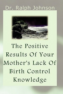 The Positive Results Of Your Mother's Lack Of Birth Control Knowledge by Ralph Johnson