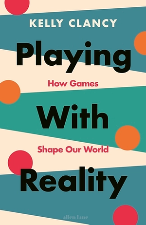 Playing with Reality: How Games Have Shaped Our World by Kelly Clancy