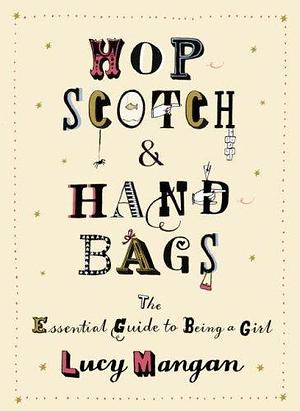 Hopscotch and Handbags: The Essential Guide to Being a Girl by Lucy Mangan, Lucy Mangan