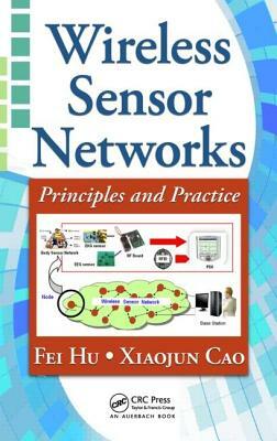 Wireless Sensor Networks: Principles and Practice by Fei Hu, Xiaojun Cao