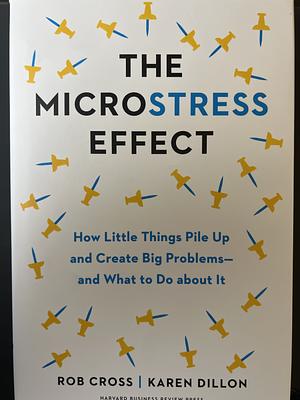 The Microstress Effect: How Little Things Pile Up and Create Big Problems - and What to Do about It by Rob Cross