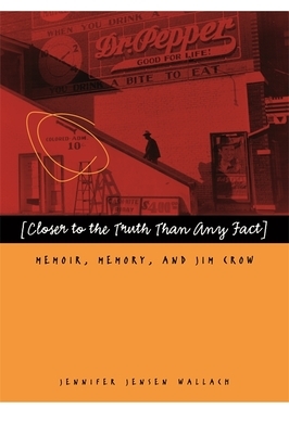 Closer to the Truth Than Any Fact: Memoir, Memory, and Jim Crow by Jennifer Jensen Wallach