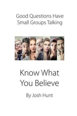 Good Questions Have Small Groups Talking -- Know What You Believe: Bible Study Lessons for Small Groups by Josh Hunt