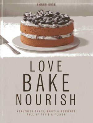 Love, Bake, Nourish: Healthier cakes and desserts full of fruit and flavor by Ali Allen, Amber Rose