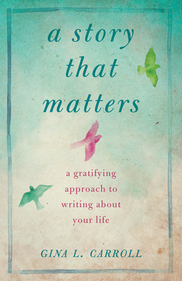 A Story That Matters: A Gratifying Approach to Writing about Your Life by Gina L. Carroll