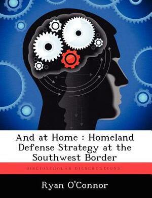 And at Home: Homeland Defense Strategy at the Southwest Border by Ryan O'Connor