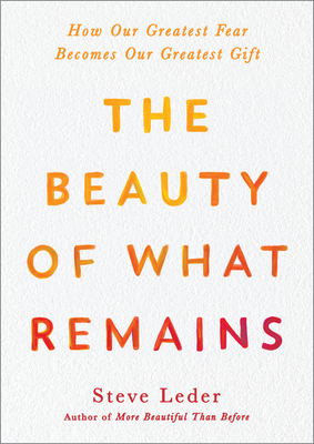 The Beauty of What Remains: How Our Greatest Fear Becomes Our Greatest Gift by Steve Leder