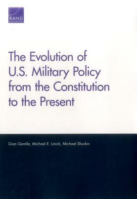 The Evolution of U.S. Military Policy from the Constitution to the Present by Michael Shurkin, Michael E. Linick, Gian Gentile