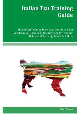 Italian Tzu Training Guide Italian Tzu Training Book Features: Italian Tzu Housetraining, Obedience Training, Agility Training, Behavioral Training, T by Brian Brown