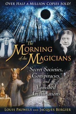 The Morning of the Magicians: Secret Societies, Conspiracies, and Vanished Civilizations by Jacques Bergier, Louis Pauwels