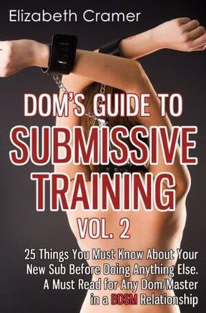 Dom's Guide To Submissive Training Vol. 2: 25 Things You Must Know About Your New Sub Before Doing Anything Else. A Must Read For Any Dom/Master In A BDSM Relationship by Elizabeth Cramer