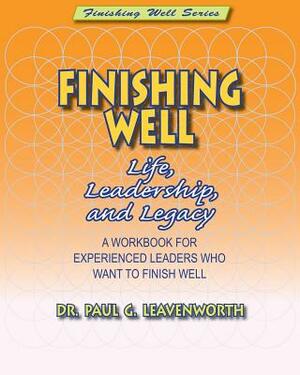 Finishing Well: Life, Leadership & Legacy by Paul G. Leavenworth