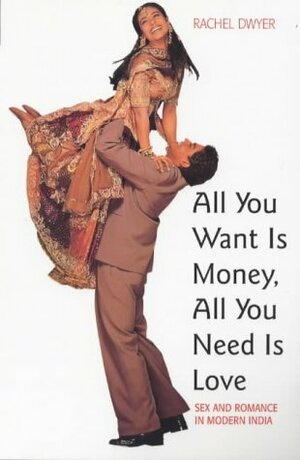 All You Want Is Money, All You Need Is Love: Sexuality And Romance In Modern India by Rachel Dwyer