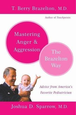 Mastering Anger and Aggression - The Brazelton Way by Joshua D. Sparrow, T. Berry Brazelton, T. Berry Brazelton