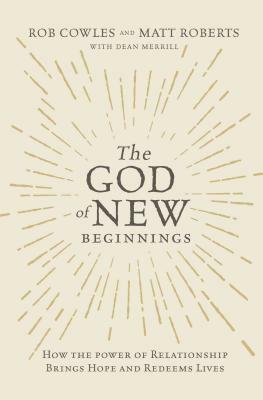 The God of New Beginnings: How the Power of Relationship Brings Hope and Redeems Lives by Rob Cowles, Matt Roberts