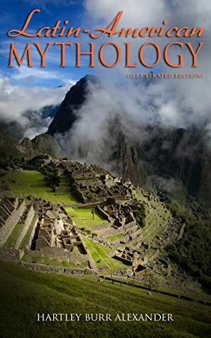 Latin-American Mythology (Illustrated Edition): Folklore & Legends of Central and South America by Louis Herbert Gray, Hartley Burr Alexander, George Foot Moore