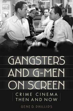 Gangsters and G-Men on Screen: Crime Cinema Then and Now by Gene D. Phillips