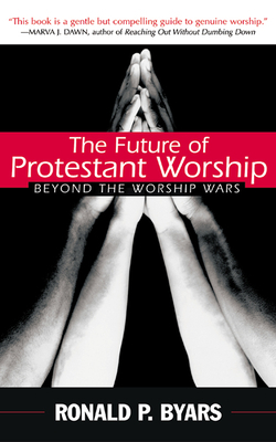 The Future of Protestant Worship: Beyond the Worship Wars by Ronald P. Byars