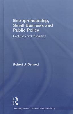 Entrepreneurship, Small Business and Public Policy: Evolution and Revolution by Robert J. Bennett