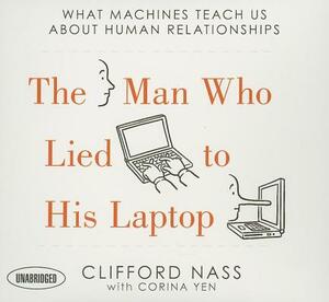 The Man Who Lied to His Laptop: What Machines Teach Us about Human Relationships by Clifford Nass, Corina Yen