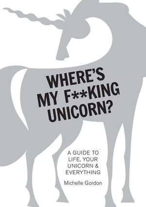 Where's My F**king Unicorn?: A Guide to Life, Your UnicornEverything by Michelle Gordon