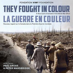 They Fought in Colour: A New Look at Canada's First World War Effort / La Guerre en Couleur: Nouveau regard sur le Canada dans la Première Guerre mondiale by Peter Mansbridge, Paul Gross, The Vimy Foundation, The Vimy Foundation